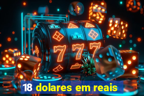 18 dolares em reais